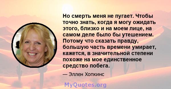 Но смерть меня не пугает. Чтобы точно знать, когда я могу ожидать этого, близко и на моем лице, на самом деле было бы утешением. Потому что сказать правду, большую часть времени умирает, кажется, в значительной степени