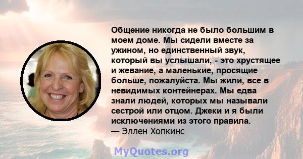 Общение никогда не было большим в моем доме. Мы сидели вместе за ужином, но единственный звук, который вы услышали, - это хрустящее и жевание, а маленькие, просящие больше, пожалуйста. Мы жили, все в невидимых