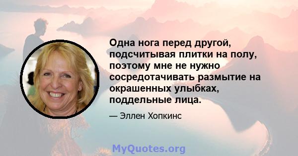 Одна нога перед другой, подсчитывая плитки на полу, поэтому мне не нужно сосредотачивать размытие на окрашенных улыбках, поддельные лица.