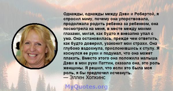 Однажды, однажды между Дэви и Робертой, я спросил маму, почему она упорствовала, продолжала родить ребенка за ребенком, она посмотрела на меня, в месте между моими глазами, мигая, как будто я внезапно упал с ума. Она