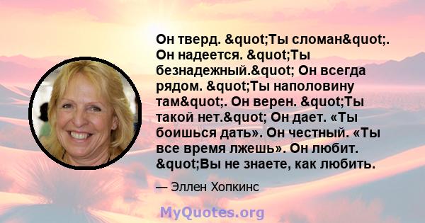 Он тверд. "Ты сломан". Он надеется. "Ты безнадежный." Он всегда рядом. "Ты наполовину там". Он верен. "Ты такой нет." Он дает. «Ты боишься дать». Он честный. «Ты все время лжешь». 