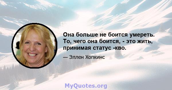 Она больше не боится умереть. То, чего она боится, - это жить, принимая статус -кво.