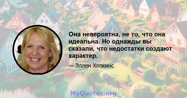 Она невероятна, не то, что она идеальна. Но однажды вы сказали, что недостатки создают характер.