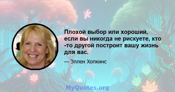 Плохой выбор или хороший, если вы никогда не рискуете, кто -то другой построит вашу жизнь для вас.