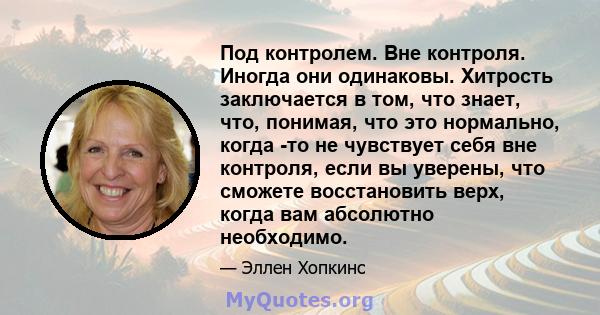 Под контролем. Вне контроля. Иногда они одинаковы. Хитрость заключается в том, что знает, что, понимая, что это нормально, когда -то не чувствует себя вне контроля, если вы уверены, что сможете восстановить верх, когда