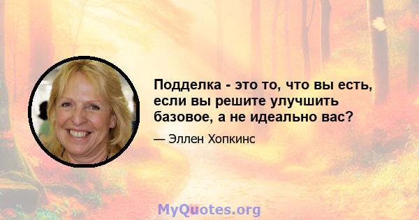 Подделка - это то, что вы есть, если вы решите улучшить базовое, а не идеально вас?