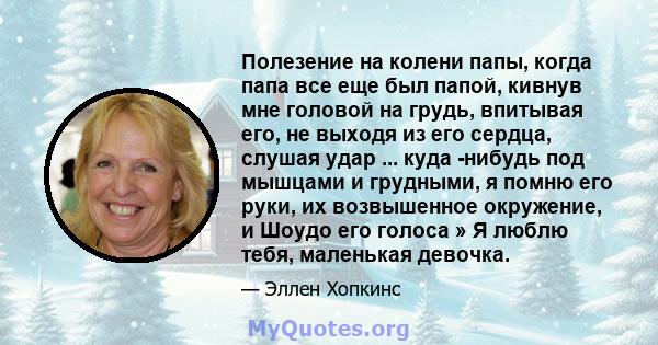 Полезение на колени папы, когда папа все еще был папой, кивнув мне головой на грудь, впитывая его, не выходя из его сердца, слушая удар ... куда -нибудь под мышцами и грудными, я помню его руки, их возвышенное