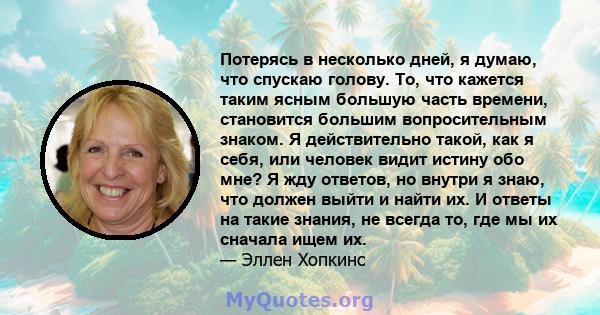 Потерясь в несколько дней, я думаю, что спускаю голову. То, что кажется таким ясным большую часть времени, становится большим вопросительным знаком. Я действительно такой, как я себя, или человек видит истину обо мне? Я 