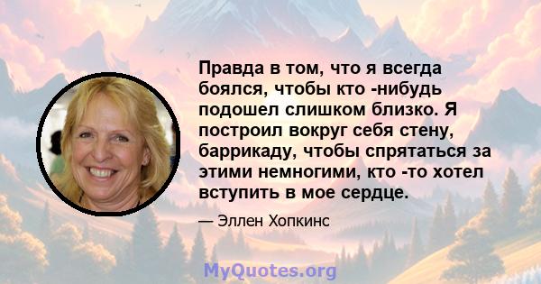 Правда в том, что я всегда боялся, чтобы кто -нибудь подошел слишком близко. Я построил вокруг себя стену, баррикаду, чтобы спрятаться за этими немногими, кто -то хотел вступить в мое сердце.