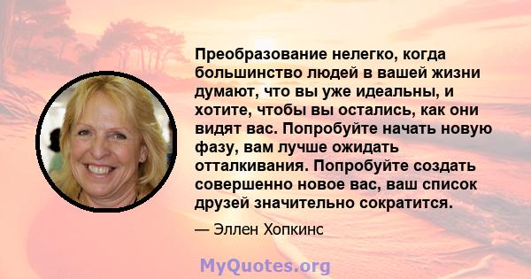 Преобразование нелегко, когда большинство людей в вашей жизни думают, что вы уже идеальны, и хотите, чтобы вы остались, как они видят вас. Попробуйте начать новую фазу, вам лучше ожидать отталкивания. Попробуйте создать 