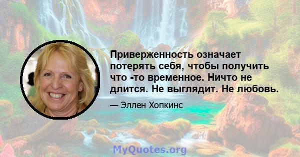 Приверженность означает потерять себя, чтобы получить что -то временное. Ничто не длится. Не выглядит. Не любовь.