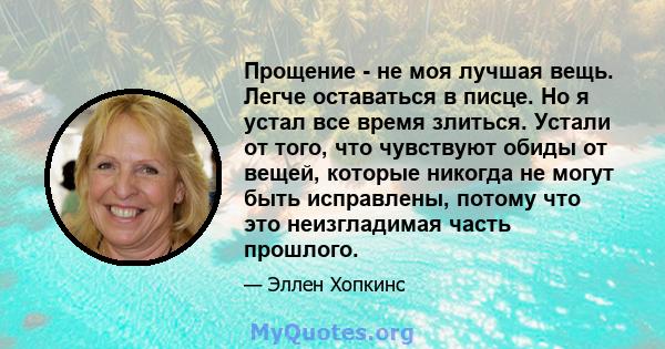 Прощение - не моя лучшая вещь. Легче оставаться в писце. Но я устал все время злиться. Устали от того, что чувствуют обиды от вещей, которые никогда не могут быть исправлены, потому что это неизгладимая часть прошлого.