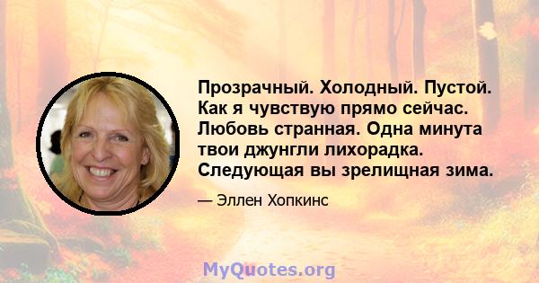 Прозрачный. Холодный. Пустой. Как я чувствую прямо сейчас. Любовь странная. Одна минута твои джунгли лихорадка. Следующая вы зрелищная зима.