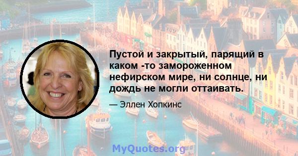 Пустой и закрытый, парящий в каком -то замороженном нефирском мире, ни солнце, ни дождь не могли оттаивать.