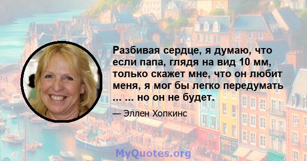 Разбивая сердце, я думаю, что если папа, глядя на вид 10 мм, только скажет мне, что он любит меня, я мог бы легко передумать ... ... но он не будет.