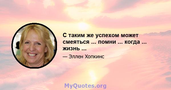 С таким же успехом может смеяться ... помни ... когда ... жизнь ...