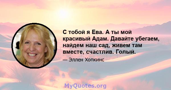 С тобой я Ева. А ты мой красивый Адам. Давайте убегаем, найдем наш сад, живем там вместе, счастлив. Голый.