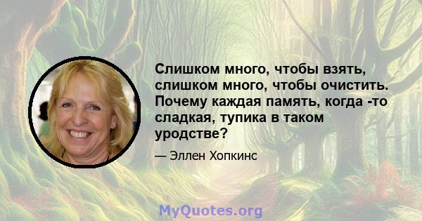 Слишком много, чтобы взять, слишком много, чтобы очистить. Почему каждая память, когда -то сладкая, тупика в таком уродстве?