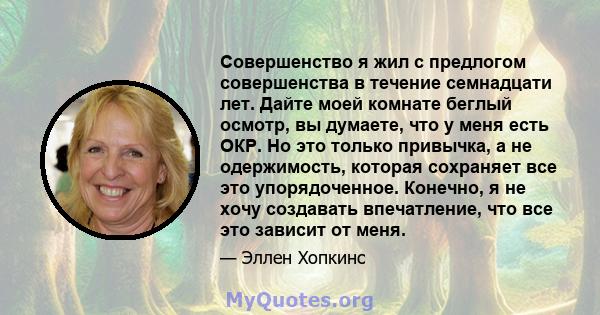 Совершенство я жил с предлогом совершенства в течение семнадцати лет. Дайте моей комнате беглый осмотр, вы думаете, что у меня есть ОКР. Но это только привычка, а не одержимость, которая сохраняет все это упорядоченное. 