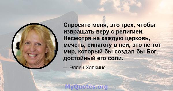 Спросите меня, это грех, чтобы извращать веру с религией. Несмотря на каждую церковь, мечеть, синагогу в ней, это не тот мир, который бы создал бы Бог, достойный его соли.