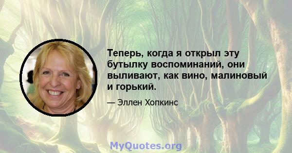 Теперь, когда я открыл эту бутылку воспоминаний, они выливают, как вино, малиновый и горький.