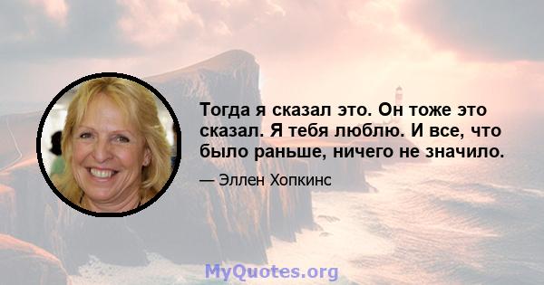 Тогда я сказал это. Он тоже это сказал. Я тебя люблю. И все, что было раньше, ничего не значило.