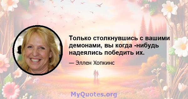 Только столкнувшись с вашими демонами, вы когда -нибудь надеялись победить их.