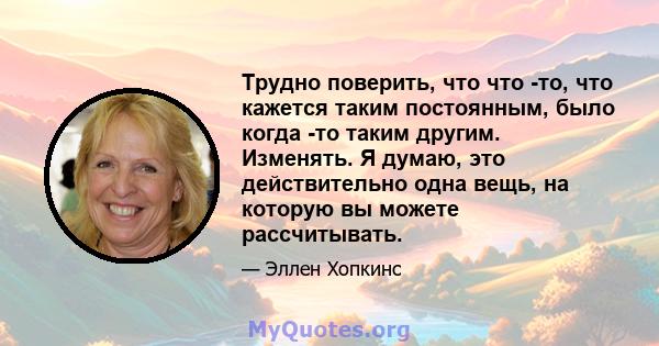 Трудно поверить, что что -то, что кажется таким постоянным, было когда -то таким другим. Изменять. Я думаю, это действительно одна вещь, на которую вы можете рассчитывать.