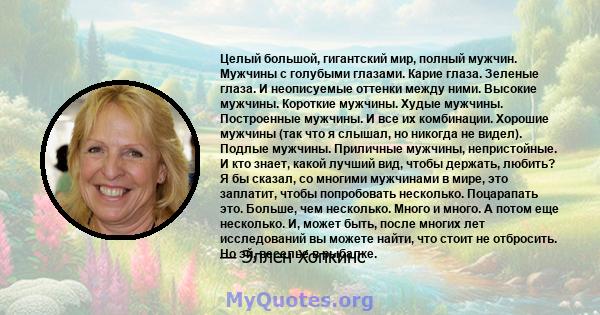 Целый большой, гигантский мир, полный мужчин. Мужчины с голубыми глазами. Карие глаза. Зеленые глаза. И неописуемые оттенки между ними. Высокие мужчины. Короткие мужчины. Худые мужчины. Построенные мужчины. И все их