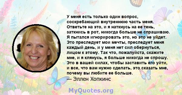 У меня есть только один вопрос, соскребающий внутреннюю часть меня. Ответьте на это, и я наткнусь на ее тень, заткнись в рот, никогда больше не спрашиваю. Я пытался игнорировать это, но это не уйдет. Это преследует мои