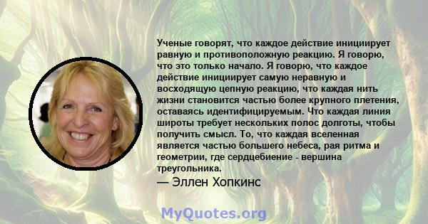 Ученые говорят, что каждое действие инициирует равную и противоположную реакцию. Я говорю, что это только начало. Я говорю, что каждое действие инициирует самую неравную и восходящую цепную реакцию, что каждая нить