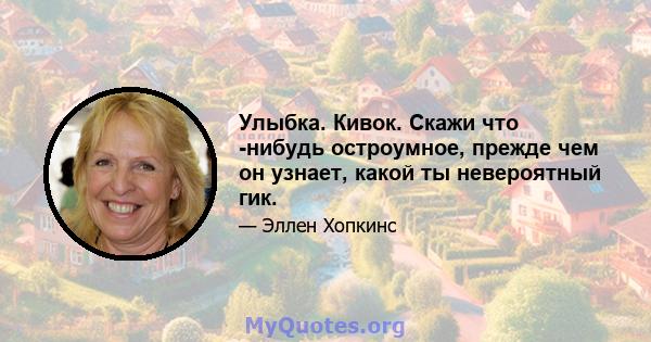 Улыбка. Кивок. Скажи что -нибудь остроумное, прежде чем он узнает, какой ты невероятный гик.