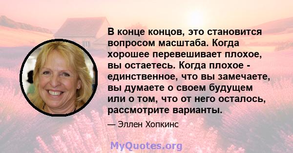 В конце концов, это становится вопросом масштаба. Когда хорошее перевешивает плохое, вы остаетесь. Когда плохое - единственное, что вы замечаете, вы думаете о своем будущем или о том, что от него осталось, рассмотрите