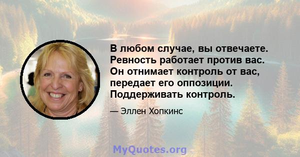 В любом случае, вы отвечаете. Ревность работает против вас. Он отнимает контроль от вас, передает его оппозиции. Поддерживать контроль.