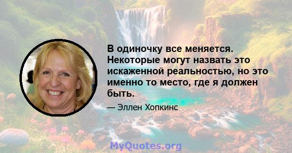 В одиночку все меняется. Некоторые могут назвать это искаженной реальностью, но это именно то место, где я должен быть.