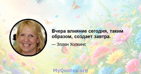 Вчера влияние сегодня, таким образом, создает завтра.