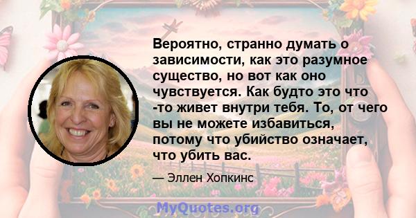 Вероятно, странно думать о зависимости, как это разумное существо, но вот как оно чувствуется. Как будто это что -то живет внутри тебя. То, от чего вы не можете избавиться, потому что убийство означает, что убить вас.