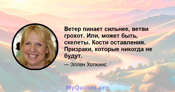 Ветер пинает сильнее, ветви грохот. Или, может быть, скелеты. Кости оставления. Призраки, которые никогда не будут.