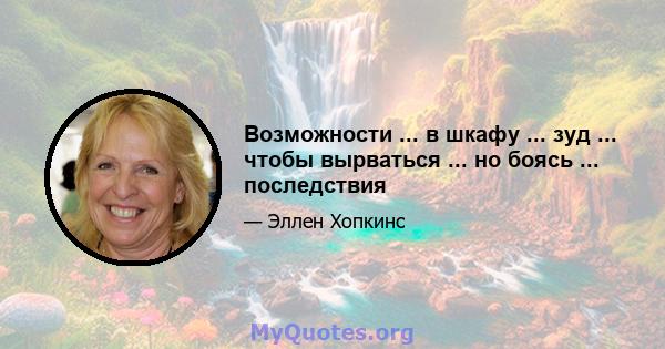 Возможности ... в шкафу ... зуд ... чтобы вырваться ... но боясь ... последствия