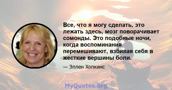 Все, что я могу сделать, это лежать здесь, мозг поворачивает сомонды. Это подобные ночи, когда воспоминания перемешивают, взбивая себя в жесткие вершины боли.