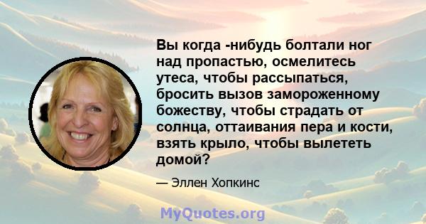 Вы когда -нибудь болтали ног над пропастью, осмелитесь утеса, чтобы рассыпаться, бросить вызов замороженному божеству, чтобы страдать от солнца, оттаивания пера и кости, взять крыло, чтобы вылететь домой?