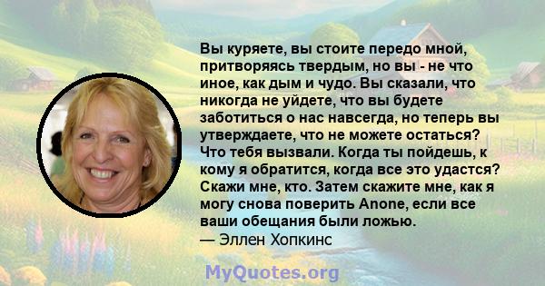 Вы куряете, вы стоите передо мной, притворяясь твердым, но вы - не что иное, как дым и чудо. Вы сказали, что никогда не уйдете, что вы будете заботиться о нас навсегда, но теперь вы утверждаете, что не можете остаться?