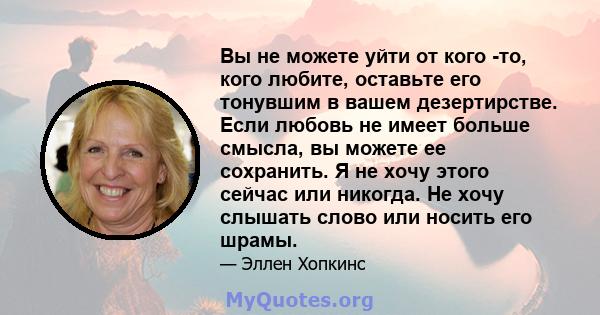 Вы не можете уйти от кого -то, кого любите, оставьте его тонувшим в вашем дезертирстве. Если любовь не имеет больше смысла, вы можете ее сохранить. Я не хочу этого сейчас или никогда. Не хочу слышать слово или носить