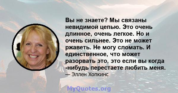 Вы не знаете? Мы связаны невидимой цепью. Это очень длинное, очень легкое. Но и очень сильнее. Это не может ржаветь. Не могу сломать. И единственное, что может разорвать это, это если вы когда -нибудь перестаете любить