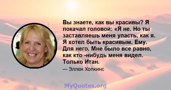 Вы знаете, как вы красивы? Я покачал головой: «Я не. Но ты заставляешь меня упасть, как я. Я хотел быть красивым. Ему. Для него. Мне было все равно, как кто -нибудь меня видел. Только Итан.