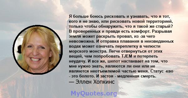 Я больше боюсь рисковать и узнавать, что я тот, кого я не знаю, или рисковать новой территорией, только чтобы обнаружить, что я такой же старый? В проверенных и правде есть комфорт. Разрывая земля может раскрыть провал, 