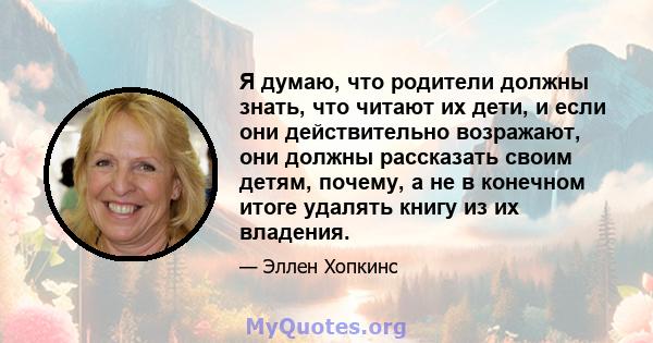 Я думаю, что родители должны знать, что читают их дети, и если они действительно возражают, они должны рассказать своим детям, почему, а не в конечном итоге удалять книгу из их владения.