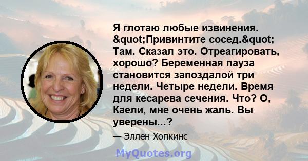 Я глотаю любые извинения. "Привинтите сосед." Там. Сказал это. Отреагировать, хорошо? Беременная пауза становится запоздалой три недели. Четыре недели. Время для кесарева сечения. Что? О, Каели, мне очень