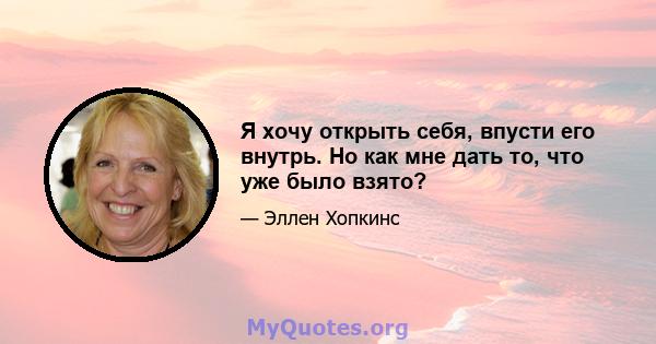 Я хочу открыть себя, впусти его внутрь. Но как мне дать то, что уже было взято?