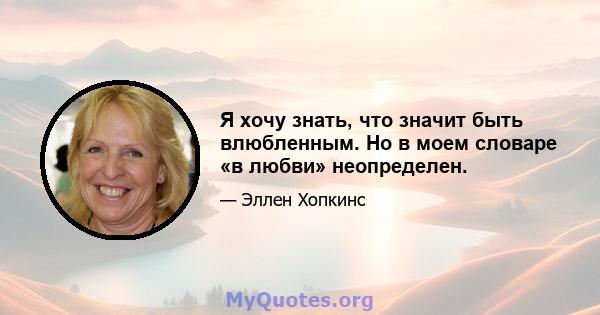 Я хочу знать, что значит быть влюбленным. Но в моем словаре «в любви» неопределен.